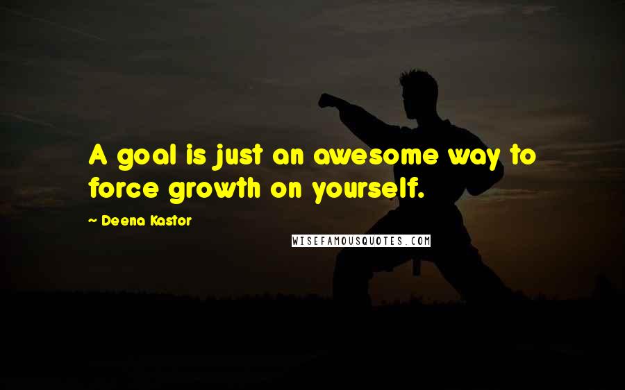 Deena Kastor Quotes: A goal is just an awesome way to force growth on yourself.