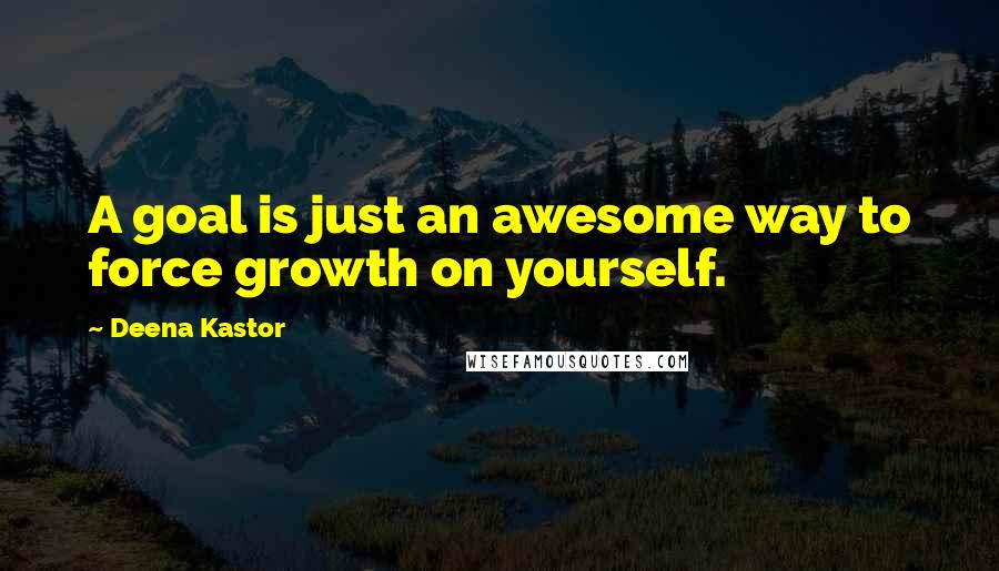 Deena Kastor Quotes: A goal is just an awesome way to force growth on yourself.