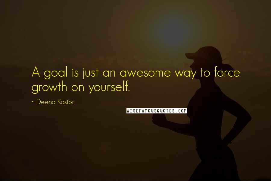 Deena Kastor Quotes: A goal is just an awesome way to force growth on yourself.