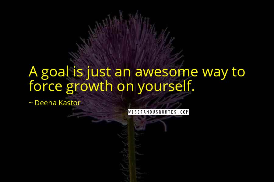 Deena Kastor Quotes: A goal is just an awesome way to force growth on yourself.