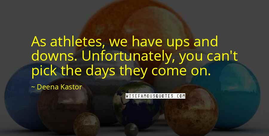 Deena Kastor Quotes: As athletes, we have ups and downs. Unfortunately, you can't pick the days they come on.