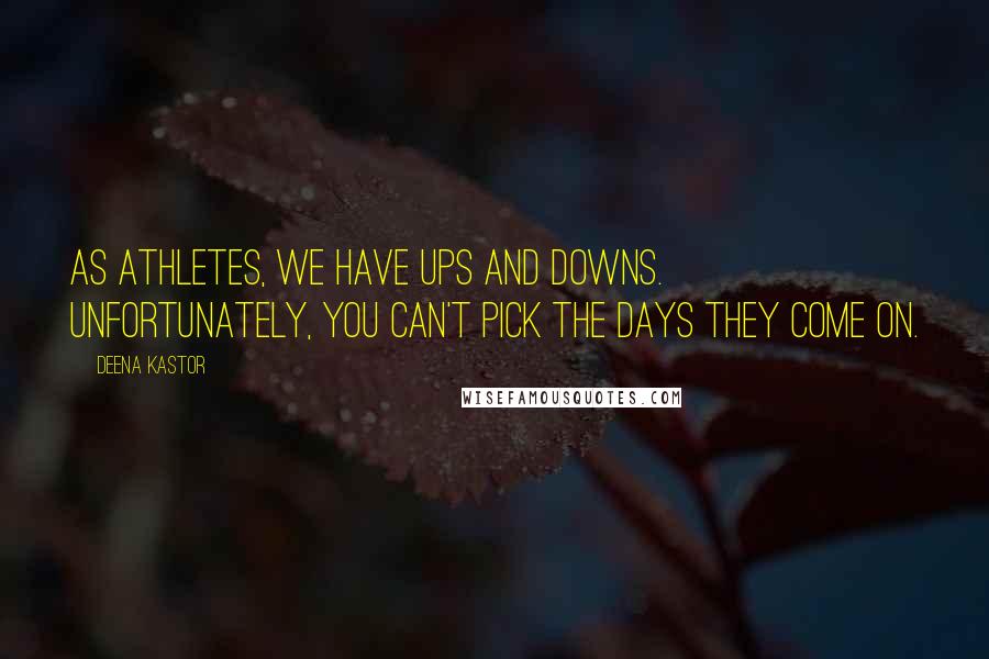 Deena Kastor Quotes: As athletes, we have ups and downs. Unfortunately, you can't pick the days they come on.