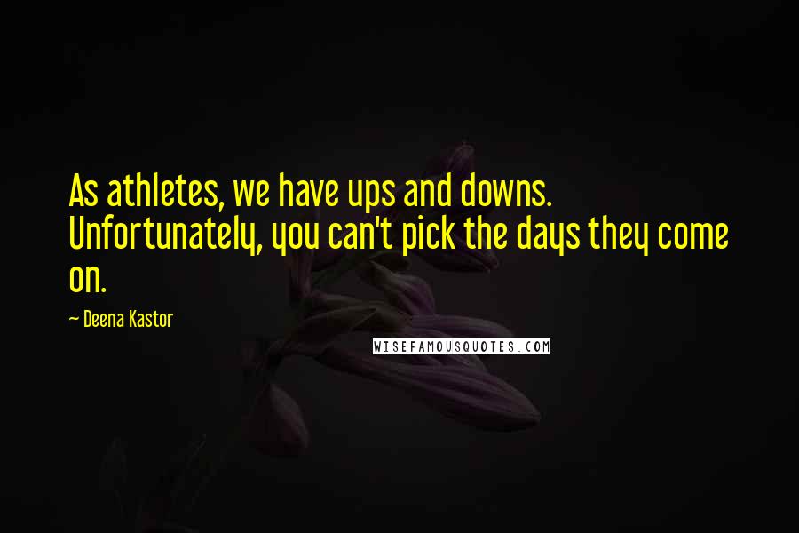 Deena Kastor Quotes: As athletes, we have ups and downs. Unfortunately, you can't pick the days they come on.