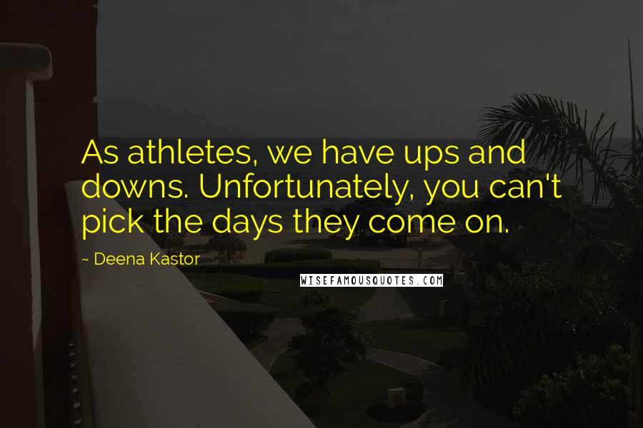 Deena Kastor Quotes: As athletes, we have ups and downs. Unfortunately, you can't pick the days they come on.