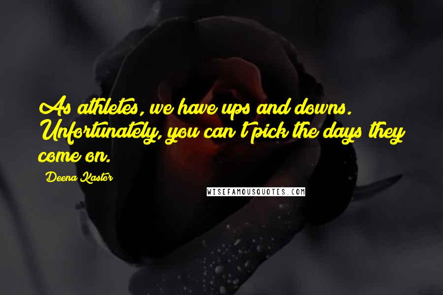 Deena Kastor Quotes: As athletes, we have ups and downs. Unfortunately, you can't pick the days they come on.