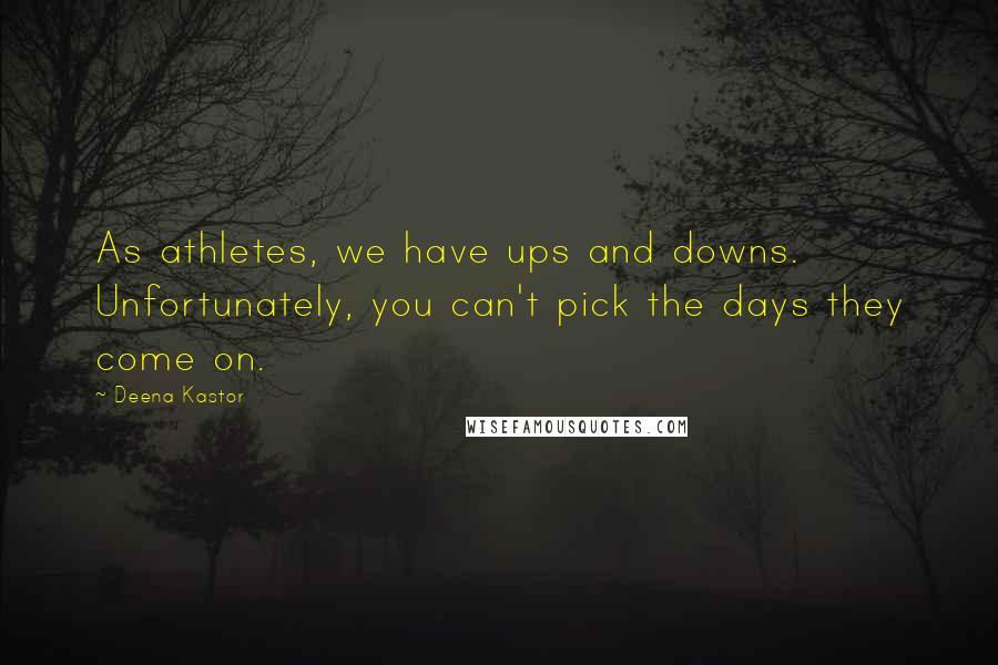 Deena Kastor Quotes: As athletes, we have ups and downs. Unfortunately, you can't pick the days they come on.