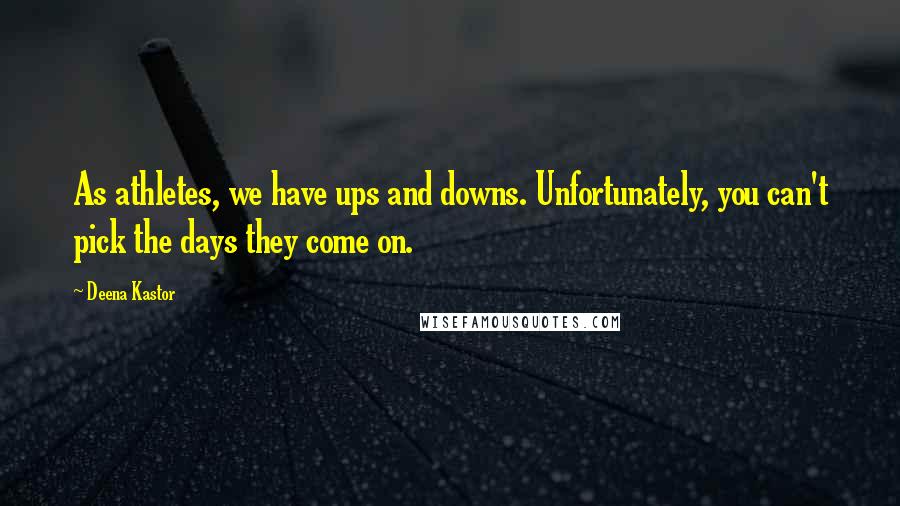 Deena Kastor Quotes: As athletes, we have ups and downs. Unfortunately, you can't pick the days they come on.