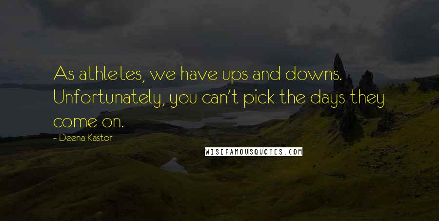 Deena Kastor Quotes: As athletes, we have ups and downs. Unfortunately, you can't pick the days they come on.