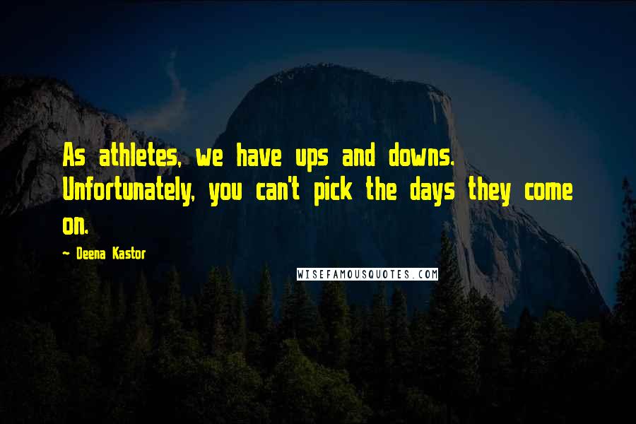 Deena Kastor Quotes: As athletes, we have ups and downs. Unfortunately, you can't pick the days they come on.