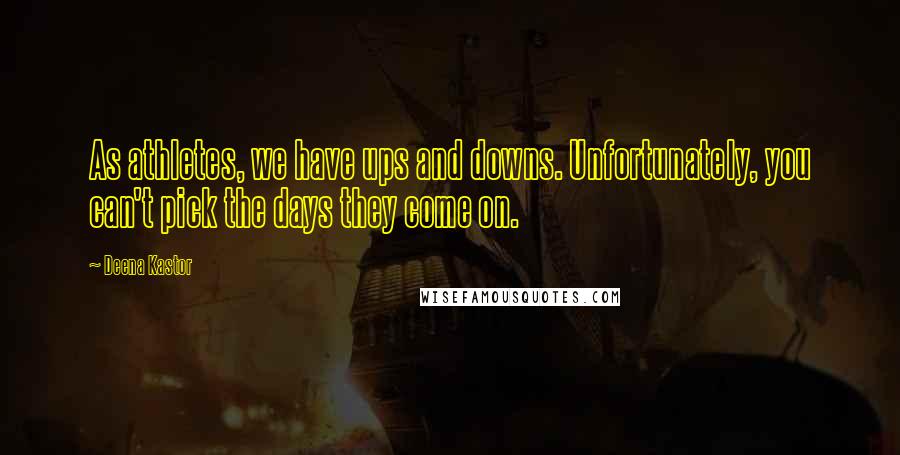 Deena Kastor Quotes: As athletes, we have ups and downs. Unfortunately, you can't pick the days they come on.