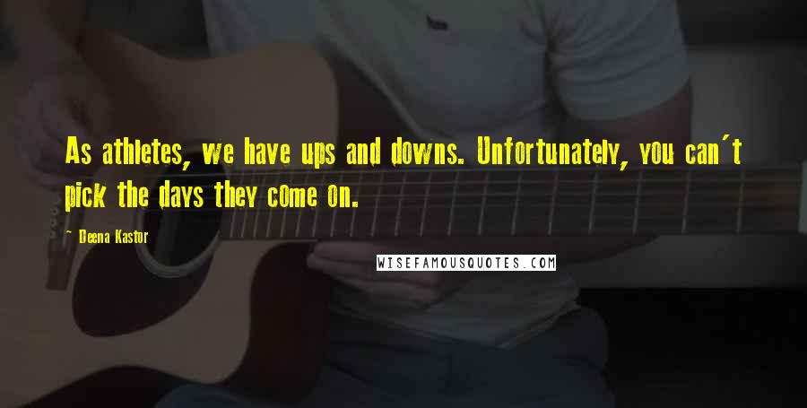 Deena Kastor Quotes: As athletes, we have ups and downs. Unfortunately, you can't pick the days they come on.