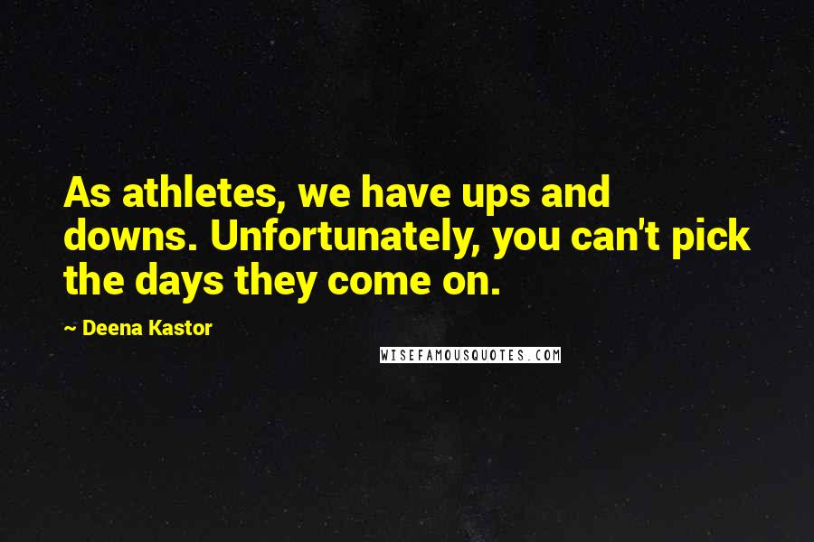 Deena Kastor Quotes: As athletes, we have ups and downs. Unfortunately, you can't pick the days they come on.