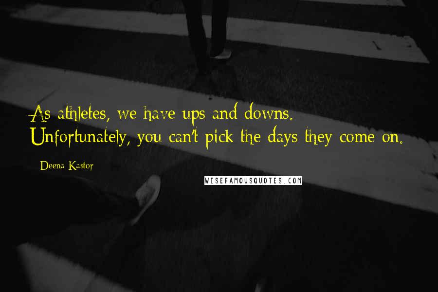 Deena Kastor Quotes: As athletes, we have ups and downs. Unfortunately, you can't pick the days they come on.