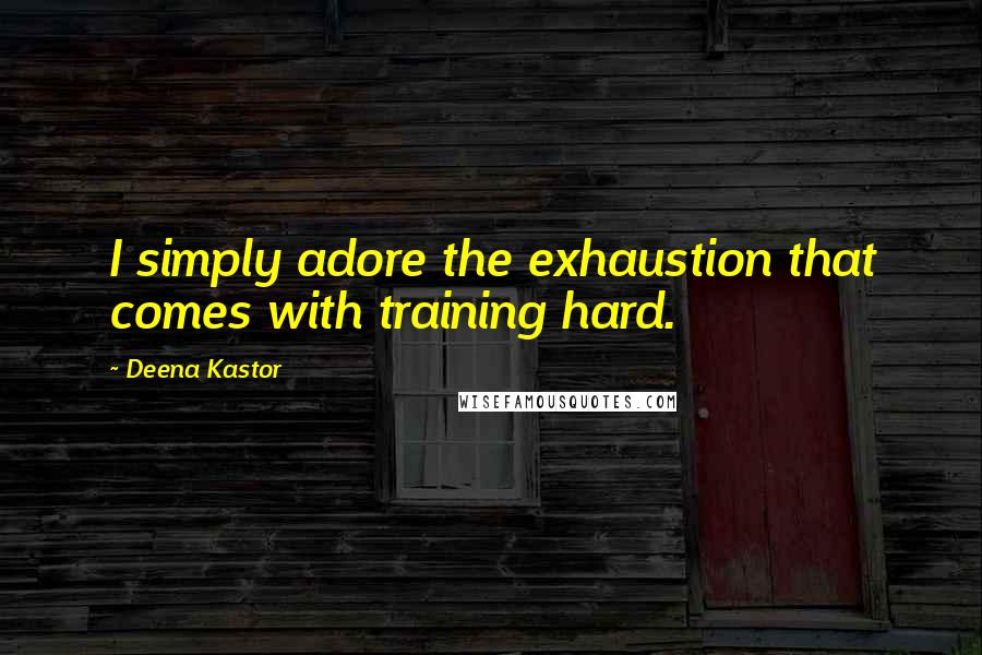 Deena Kastor Quotes: I simply adore the exhaustion that comes with training hard.