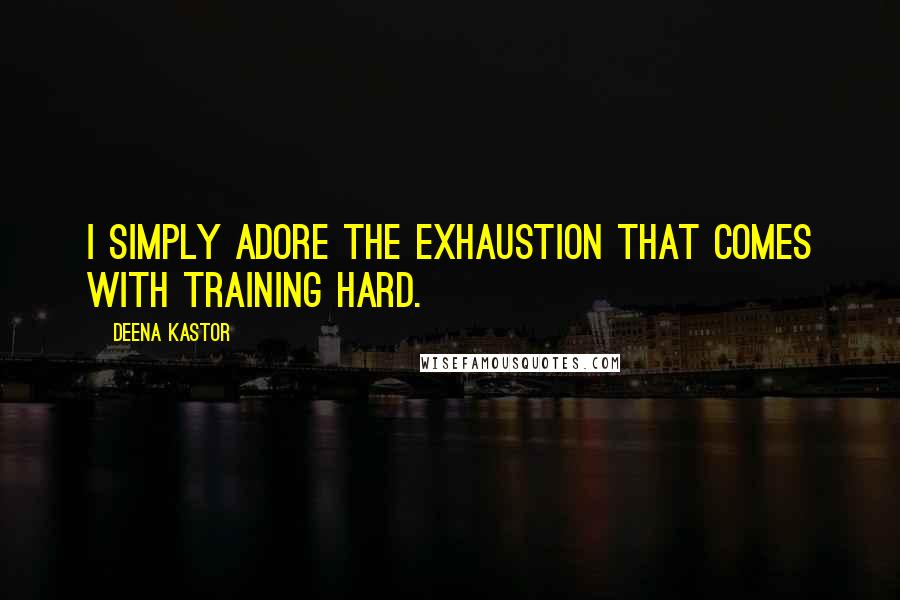 Deena Kastor Quotes: I simply adore the exhaustion that comes with training hard.