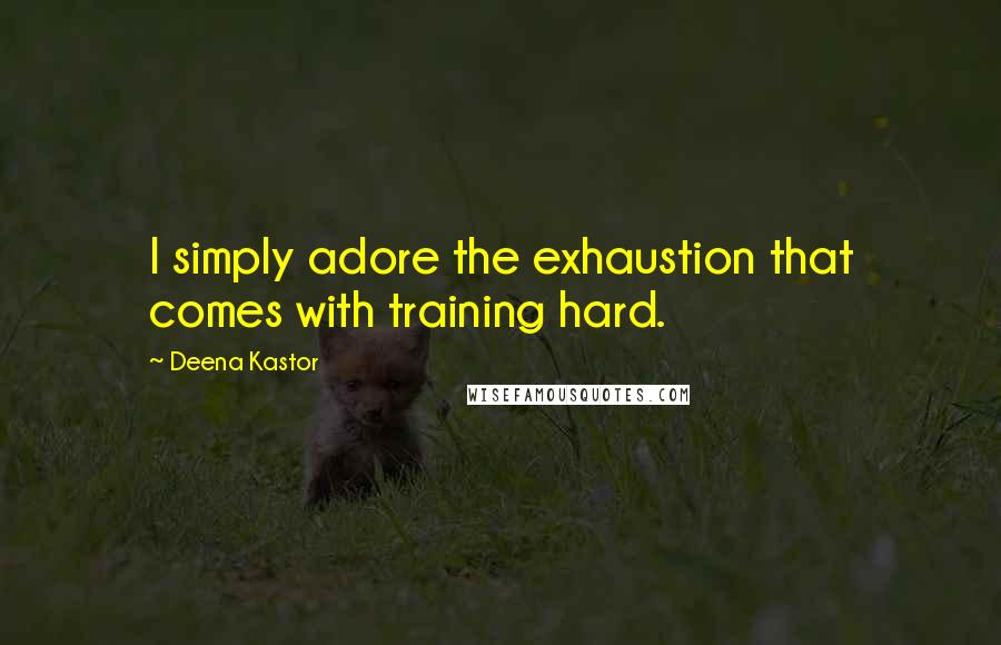 Deena Kastor Quotes: I simply adore the exhaustion that comes with training hard.