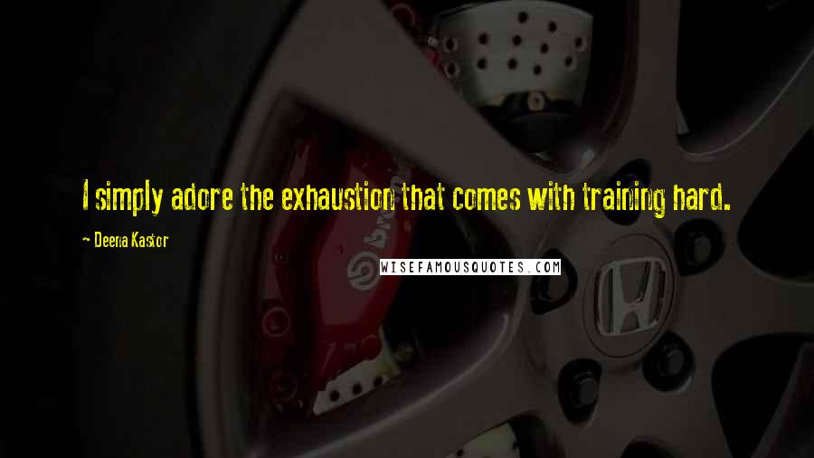 Deena Kastor Quotes: I simply adore the exhaustion that comes with training hard.