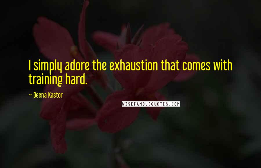 Deena Kastor Quotes: I simply adore the exhaustion that comes with training hard.