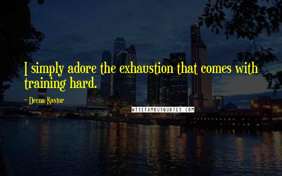 Deena Kastor Quotes: I simply adore the exhaustion that comes with training hard.