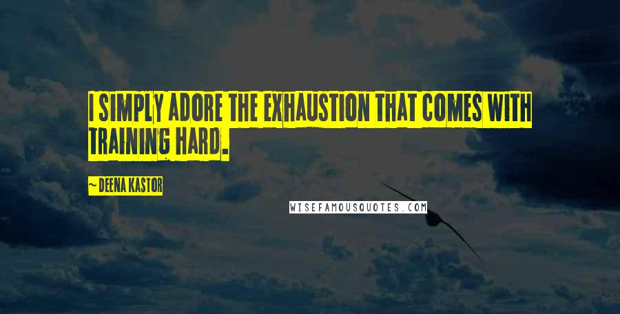 Deena Kastor Quotes: I simply adore the exhaustion that comes with training hard.