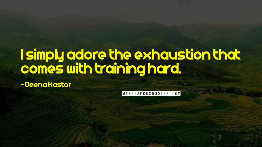 Deena Kastor Quotes: I simply adore the exhaustion that comes with training hard.