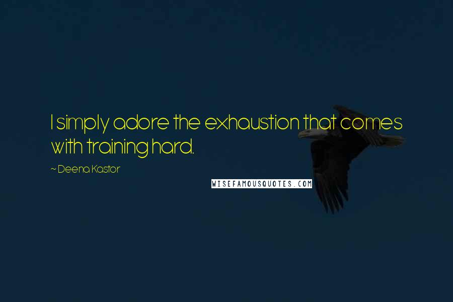 Deena Kastor Quotes: I simply adore the exhaustion that comes with training hard.