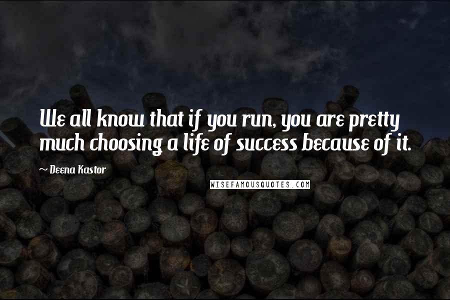 Deena Kastor Quotes: We all know that if you run, you are pretty much choosing a life of success because of it.