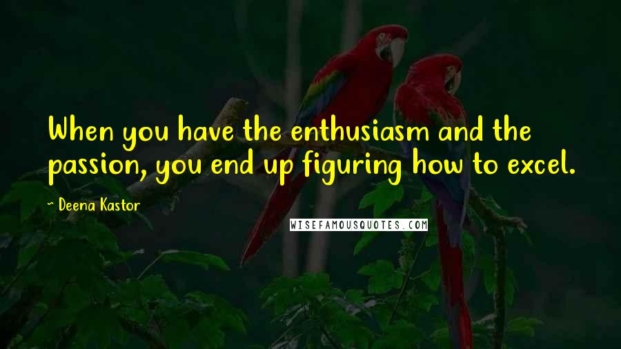 Deena Kastor Quotes: When you have the enthusiasm and the passion, you end up figuring how to excel.