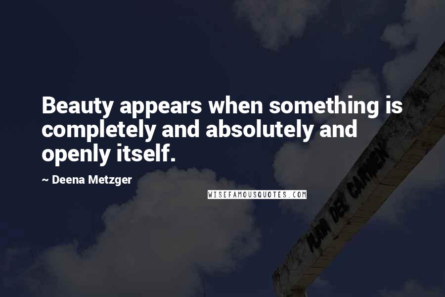 Deena Metzger Quotes: Beauty appears when something is completely and absolutely and openly itself.