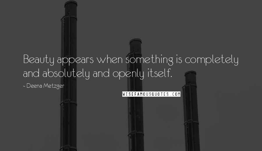 Deena Metzger Quotes: Beauty appears when something is completely and absolutely and openly itself.