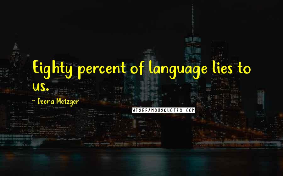 Deena Metzger Quotes: Eighty percent of language lies to us.