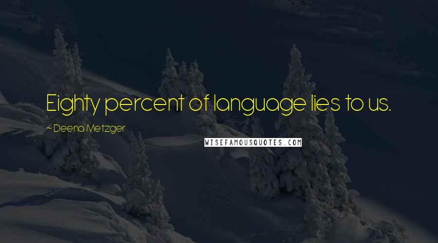 Deena Metzger Quotes: Eighty percent of language lies to us.