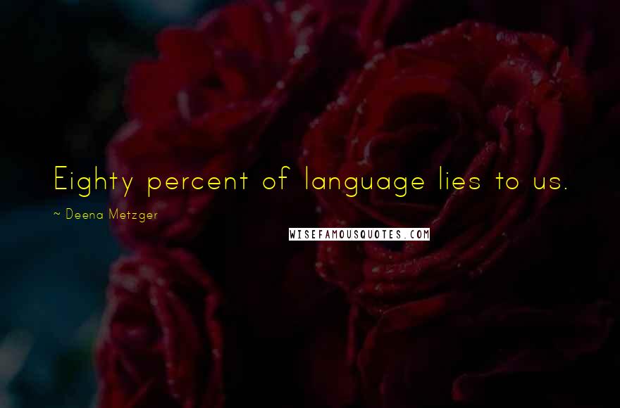 Deena Metzger Quotes: Eighty percent of language lies to us.