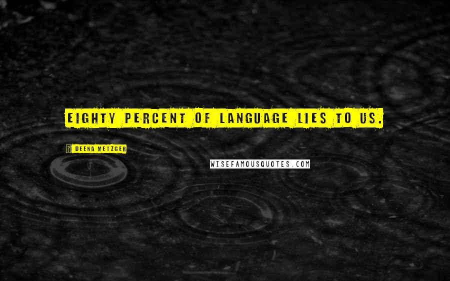 Deena Metzger Quotes: Eighty percent of language lies to us.