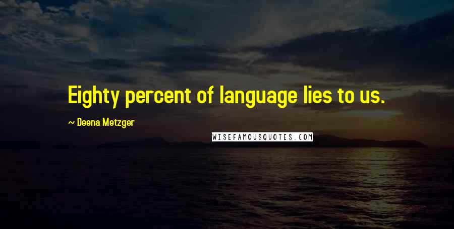 Deena Metzger Quotes: Eighty percent of language lies to us.