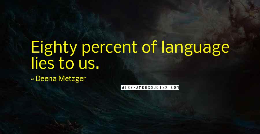 Deena Metzger Quotes: Eighty percent of language lies to us.