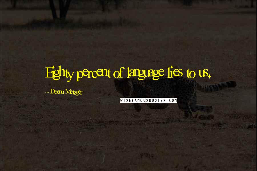 Deena Metzger Quotes: Eighty percent of language lies to us.