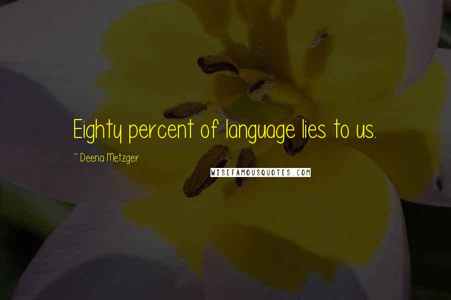 Deena Metzger Quotes: Eighty percent of language lies to us.