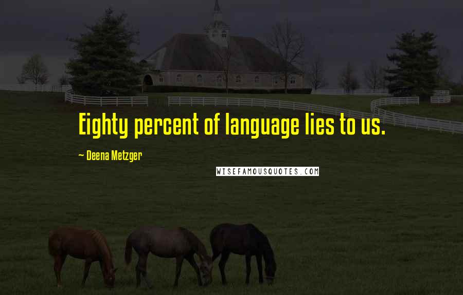 Deena Metzger Quotes: Eighty percent of language lies to us.