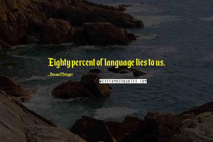 Deena Metzger Quotes: Eighty percent of language lies to us.