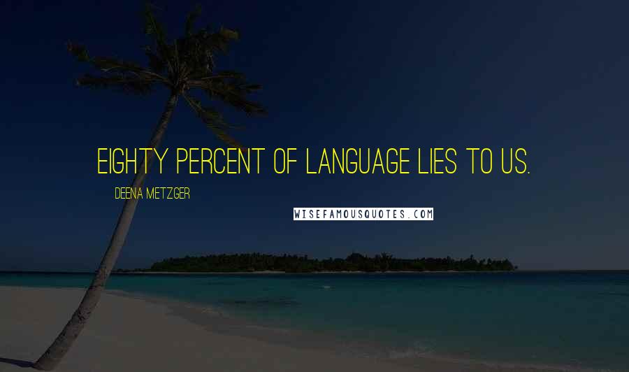 Deena Metzger Quotes: Eighty percent of language lies to us.