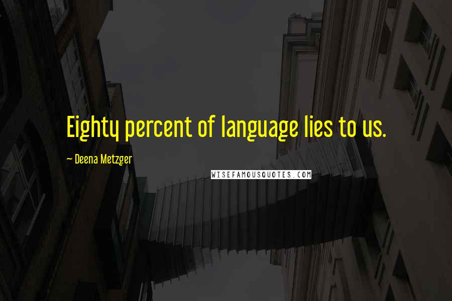 Deena Metzger Quotes: Eighty percent of language lies to us.