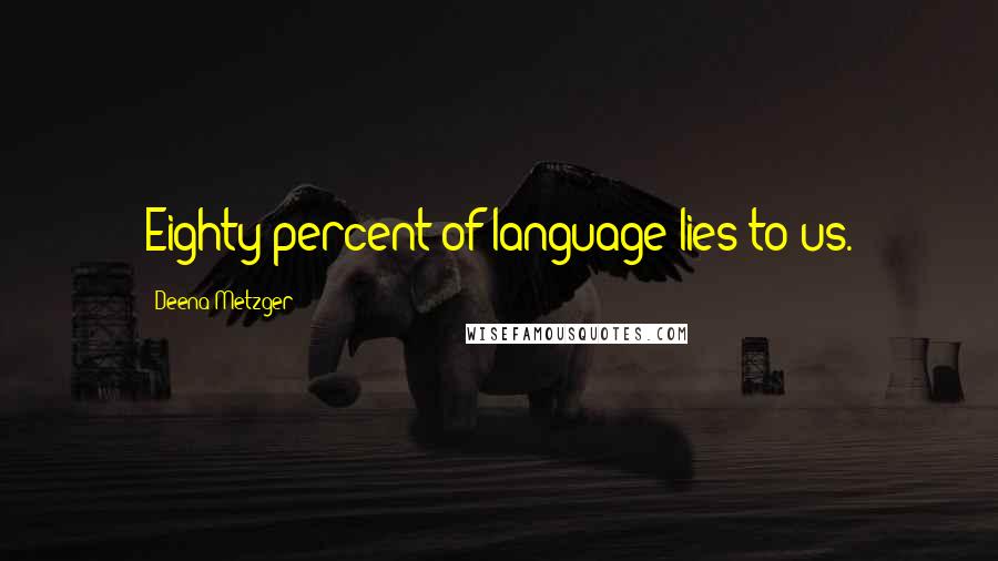 Deena Metzger Quotes: Eighty percent of language lies to us.