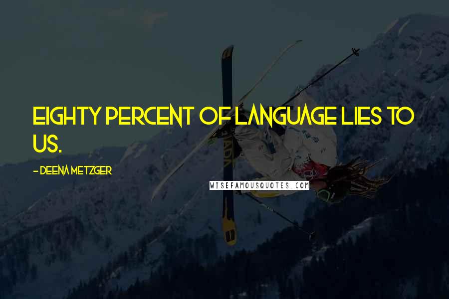 Deena Metzger Quotes: Eighty percent of language lies to us.