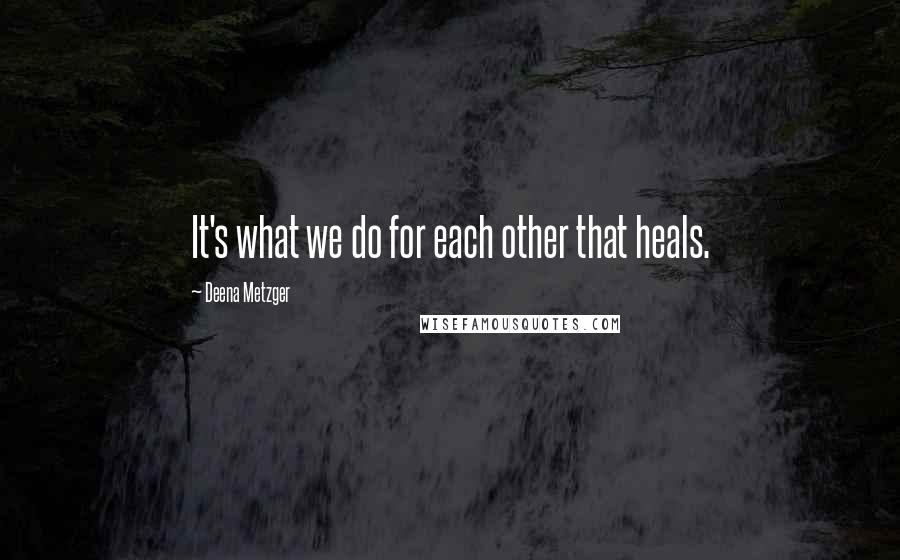 Deena Metzger Quotes: It's what we do for each other that heals.