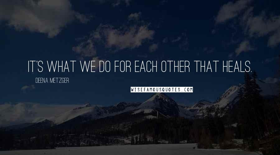 Deena Metzger Quotes: It's what we do for each other that heals.