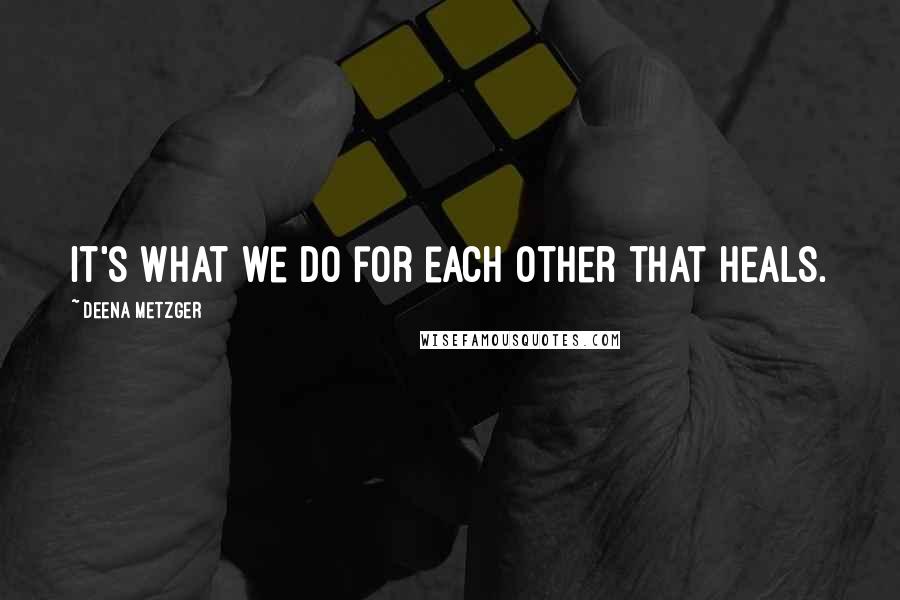 Deena Metzger Quotes: It's what we do for each other that heals.