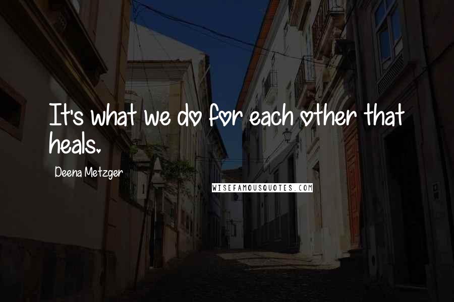 Deena Metzger Quotes: It's what we do for each other that heals.