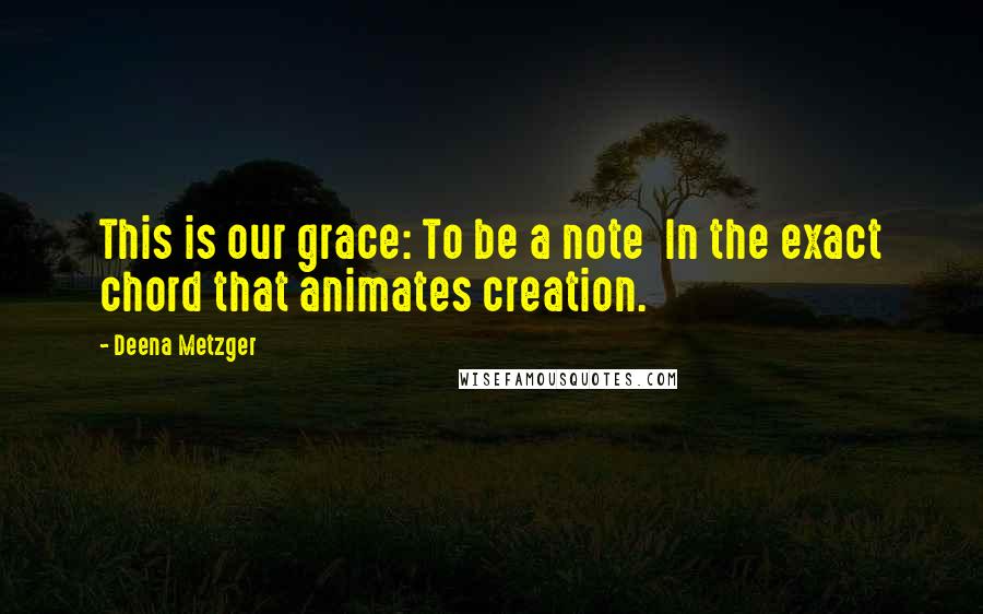 Deena Metzger Quotes: This is our grace: To be a note In the exact chord that animates creation.
