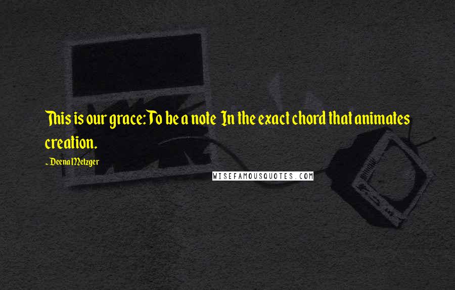 Deena Metzger Quotes: This is our grace: To be a note In the exact chord that animates creation.